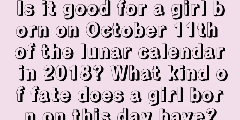 Is it good for a girl born on October 11th of the lunar calendar in 2018? What kind of fate does a girl born on this day have?