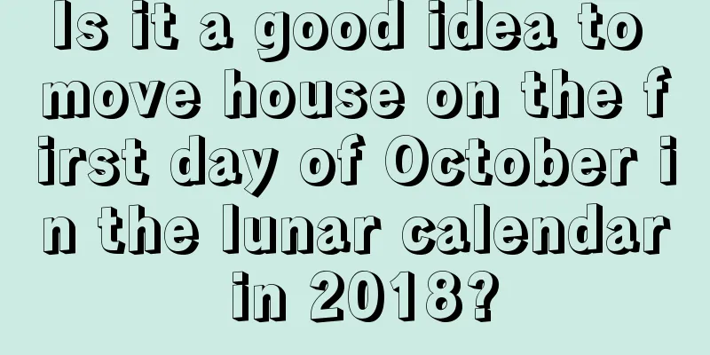 Is it a good idea to move house on the first day of October in the lunar calendar in 2018?