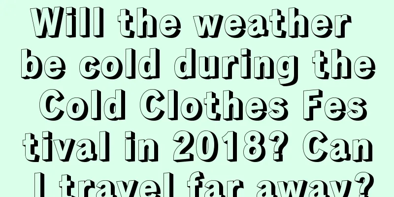 Will the weather be cold during the Cold Clothes Festival in 2018? Can I travel far away?