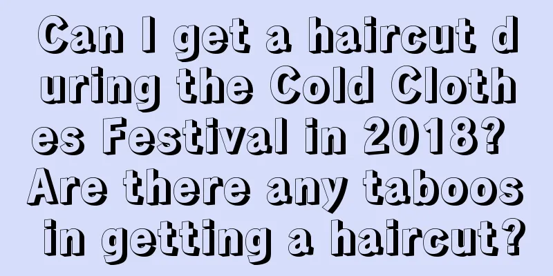 Can I get a haircut during the Cold Clothes Festival in 2018? Are there any taboos in getting a haircut?