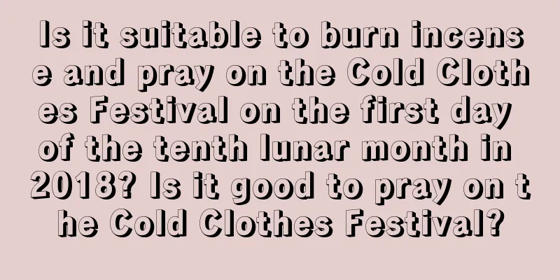 Is it suitable to burn incense and pray on the Cold Clothes Festival on the first day of the tenth lunar month in 2018? Is it good to pray on the Cold Clothes Festival?
