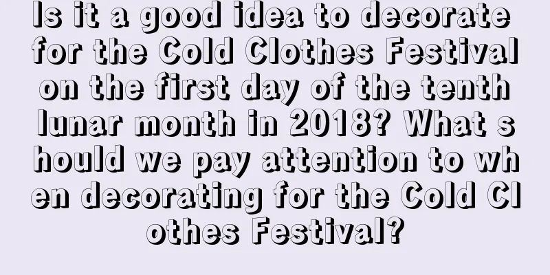 Is it a good idea to decorate for the Cold Clothes Festival on the first day of the tenth lunar month in 2018? What should we pay attention to when decorating for the Cold Clothes Festival?
