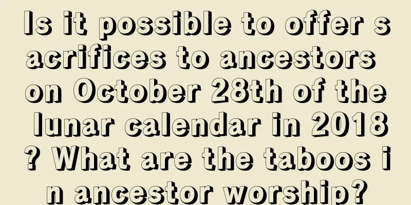 Is it possible to offer sacrifices to ancestors on October 28th of the lunar calendar in 2018? What are the taboos in ancestor worship?