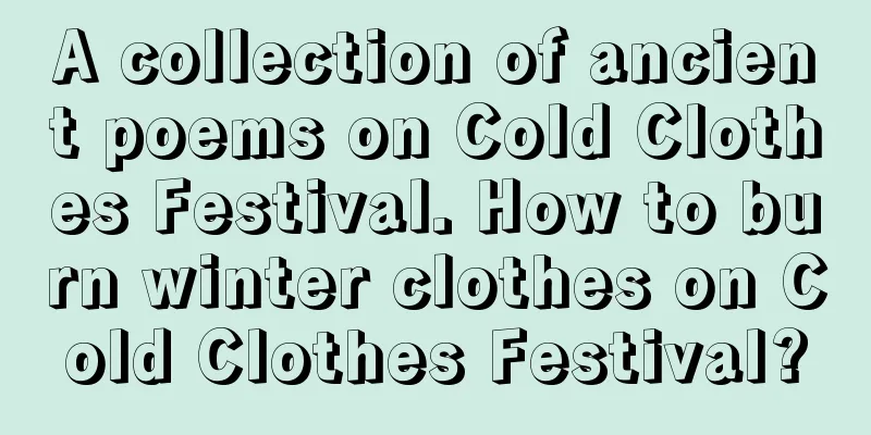 A collection of ancient poems on Cold Clothes Festival. How to burn winter clothes on Cold Clothes Festival?