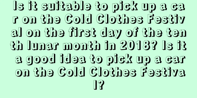 Is it suitable to pick up a car on the Cold Clothes Festival on the first day of the tenth lunar month in 2018? Is it a good idea to pick up a car on the Cold Clothes Festival?