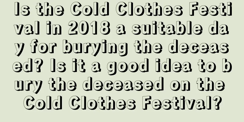 Is the Cold Clothes Festival in 2018 a suitable day for burying the deceased? Is it a good idea to bury the deceased on the Cold Clothes Festival?