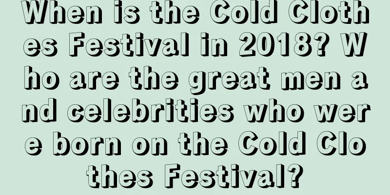 When is the Cold Clothes Festival in 2018? Who are the great men and celebrities who were born on the Cold Clothes Festival?