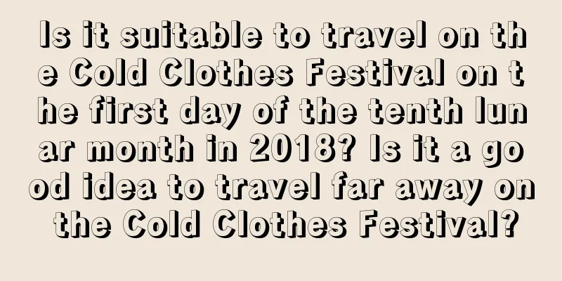 Is it suitable to travel on the Cold Clothes Festival on the first day of the tenth lunar month in 2018? Is it a good idea to travel far away on the Cold Clothes Festival?