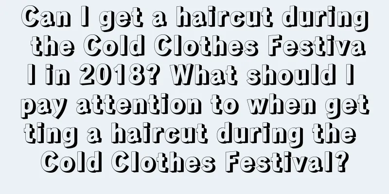 Can I get a haircut during the Cold Clothes Festival in 2018? What should I pay attention to when getting a haircut during the Cold Clothes Festival?