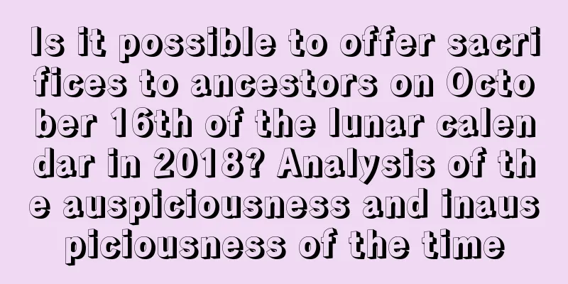 Is it possible to offer sacrifices to ancestors on October 16th of the lunar calendar in 2018? Analysis of the auspiciousness and inauspiciousness of the time