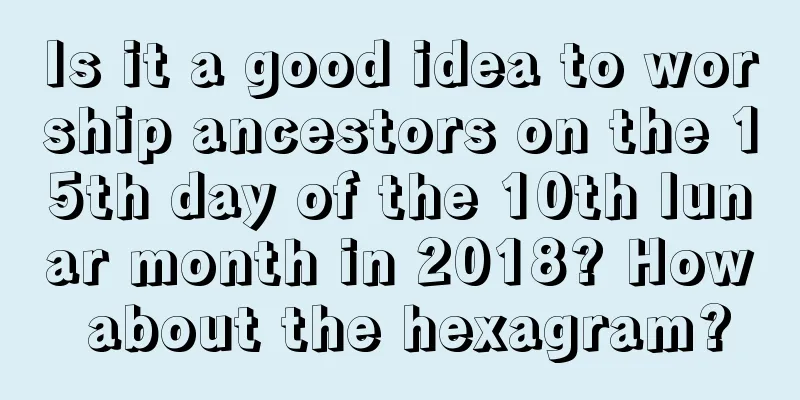 Is it a good idea to worship ancestors on the 15th day of the 10th lunar month in 2018? How about the hexagram?