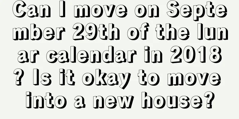 Can I move on September 29th of the lunar calendar in 2018? Is it okay to move into a new house?