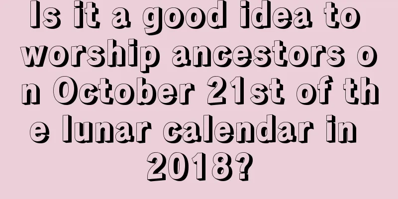 Is it a good idea to worship ancestors on October 21st of the lunar calendar in 2018?