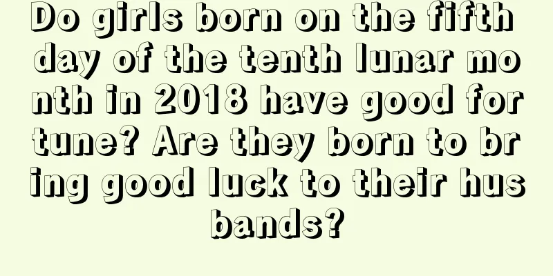 Do girls born on the fifth day of the tenth lunar month in 2018 have good fortune? Are they born to bring good luck to their husbands?
