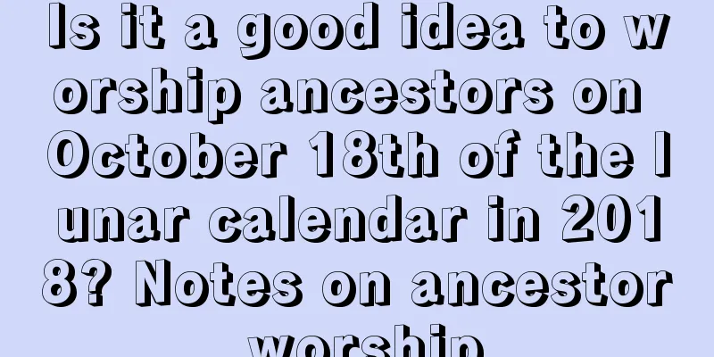 Is it a good idea to worship ancestors on October 18th of the lunar calendar in 2018? Notes on ancestor worship