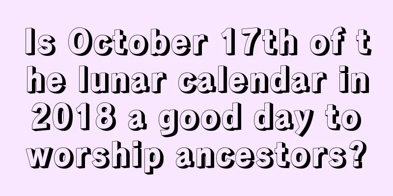 Is October 17th of the lunar calendar in 2018 a good day to worship ancestors?