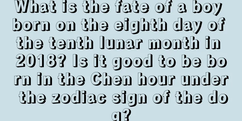 What is the fate of a boy born on the eighth day of the tenth lunar month in 2018? Is it good to be born in the Chen hour under the zodiac sign of the dog?