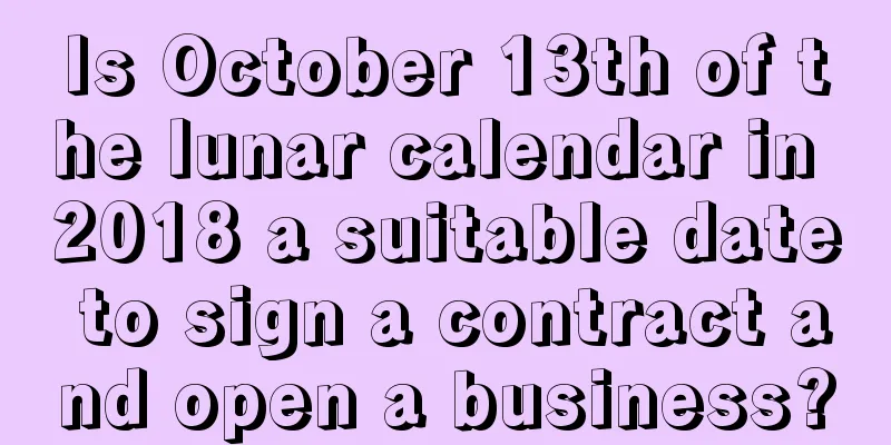 Is October 13th of the lunar calendar in 2018 a suitable date to sign a contract and open a business?