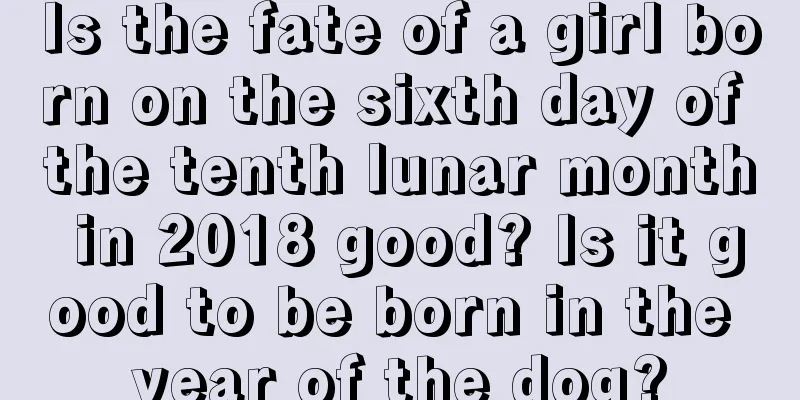 Is the fate of a girl born on the sixth day of the tenth lunar month in 2018 good? Is it good to be born in the year of the dog?