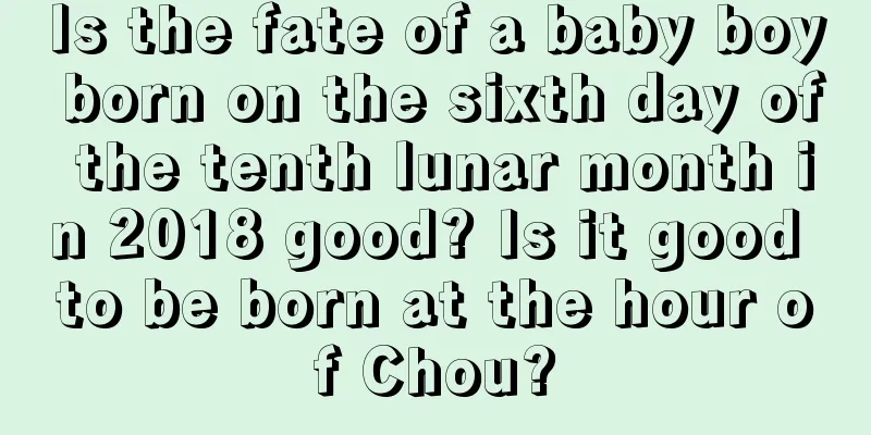 Is the fate of a baby boy born on the sixth day of the tenth lunar month in 2018 good? Is it good to be born at the hour of Chou?