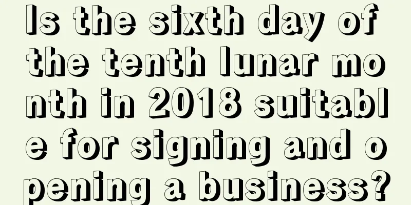 Is the sixth day of the tenth lunar month in 2018 suitable for signing and opening a business?