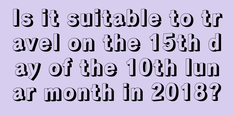 Is it suitable to travel on the 15th day of the 10th lunar month in 2018?
