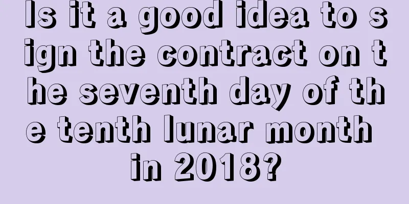 Is it a good idea to sign the contract on the seventh day of the tenth lunar month in 2018?