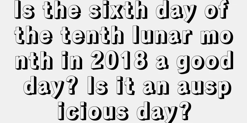 Is the sixth day of the tenth lunar month in 2018 a good day? Is it an auspicious day?