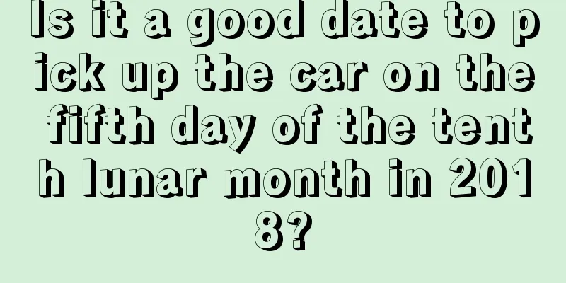 Is it a good date to pick up the car on the fifth day of the tenth lunar month in 2018?