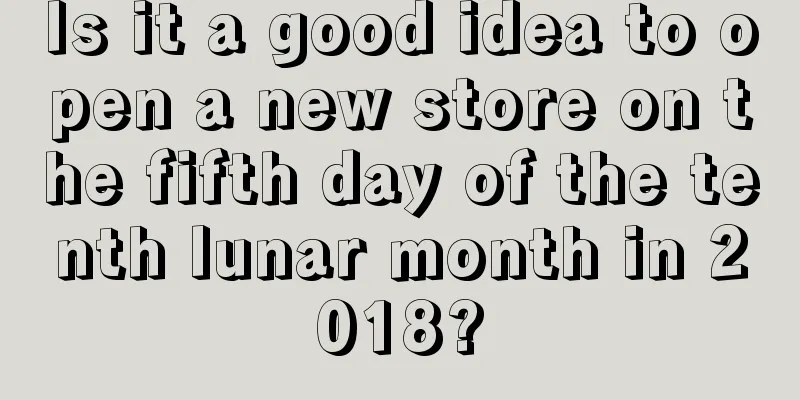 Is it a good idea to open a new store on the fifth day of the tenth lunar month in 2018?