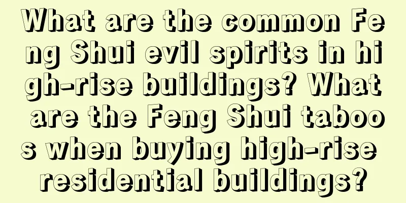What are the common Feng Shui evil spirits in high-rise buildings? What are the Feng Shui taboos when buying high-rise residential buildings?