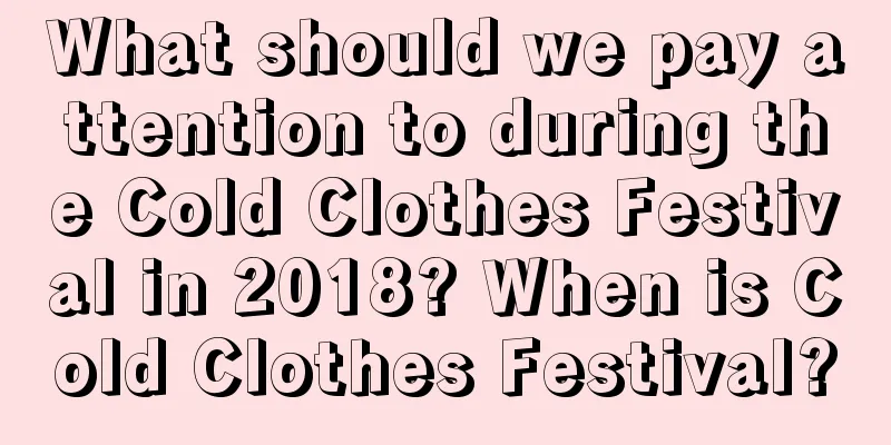What should we pay attention to during the Cold Clothes Festival in 2018? When is Cold Clothes Festival?