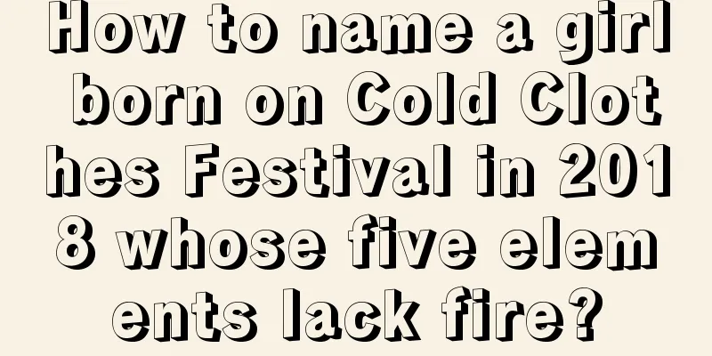 How to name a girl born on Cold Clothes Festival in 2018 whose five elements lack fire?