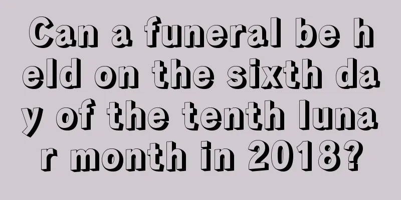 Can a funeral be held on the sixth day of the tenth lunar month in 2018?