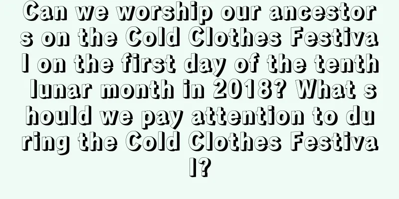 Can we worship our ancestors on the Cold Clothes Festival on the first day of the tenth lunar month in 2018? What should we pay attention to during the Cold Clothes Festival?