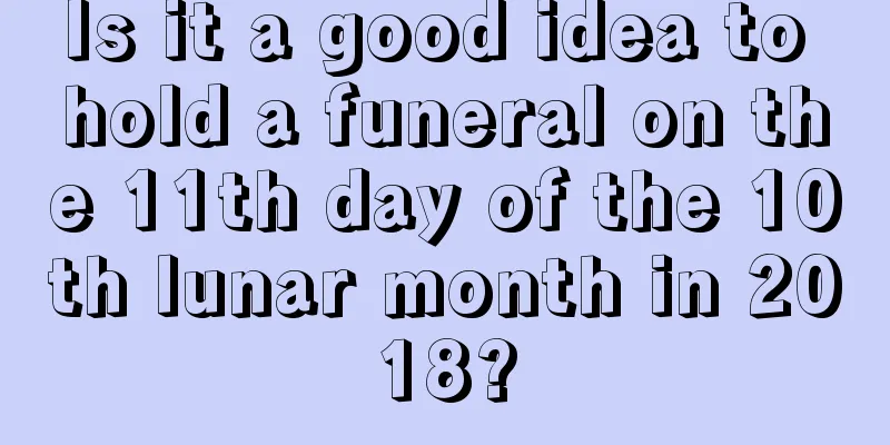 Is it a good idea to hold a funeral on the 11th day of the 10th lunar month in 2018?