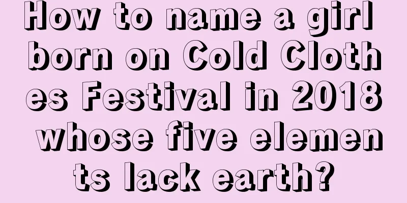 How to name a girl born on Cold Clothes Festival in 2018 whose five elements lack earth?