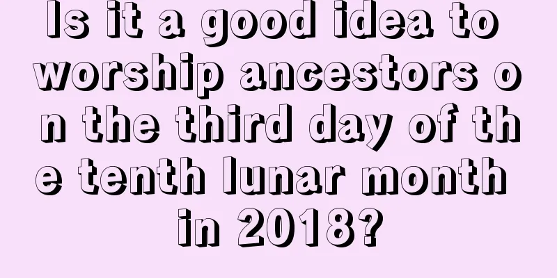 Is it a good idea to worship ancestors on the third day of the tenth lunar month in 2018?