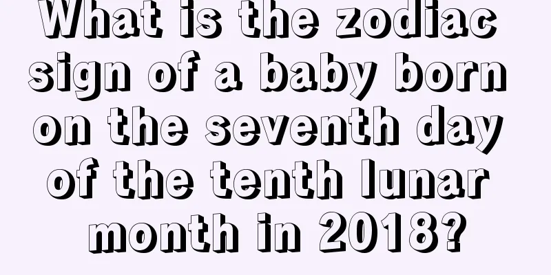 What is the zodiac sign of a baby born on the seventh day of the tenth lunar month in 2018?