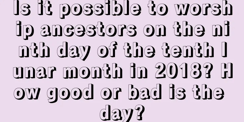 Is it possible to worship ancestors on the ninth day of the tenth lunar month in 2018? How good or bad is the day?