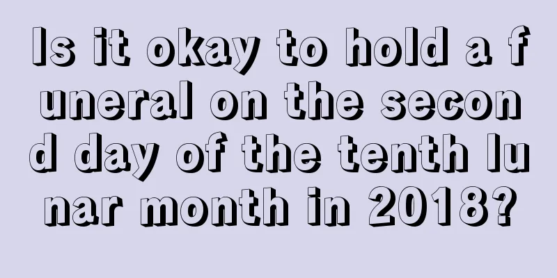 Is it okay to hold a funeral on the second day of the tenth lunar month in 2018?