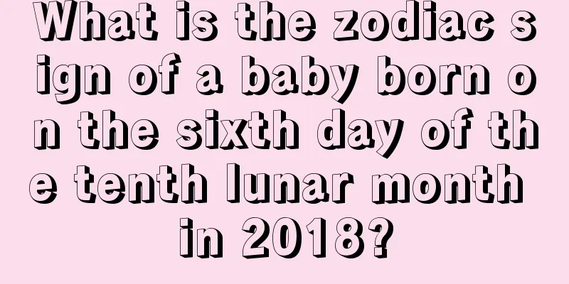 What is the zodiac sign of a baby born on the sixth day of the tenth lunar month in 2018?