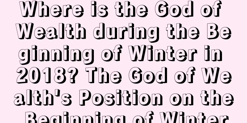 Where is the God of Wealth during the Beginning of Winter in 2018? The God of Wealth's Position on the Beginning of Winter