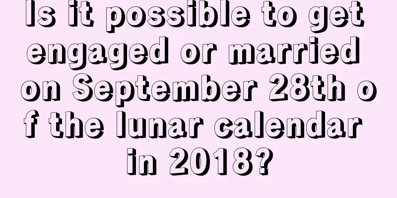 Is it possible to get engaged or married on September 28th of the lunar calendar in 2018?