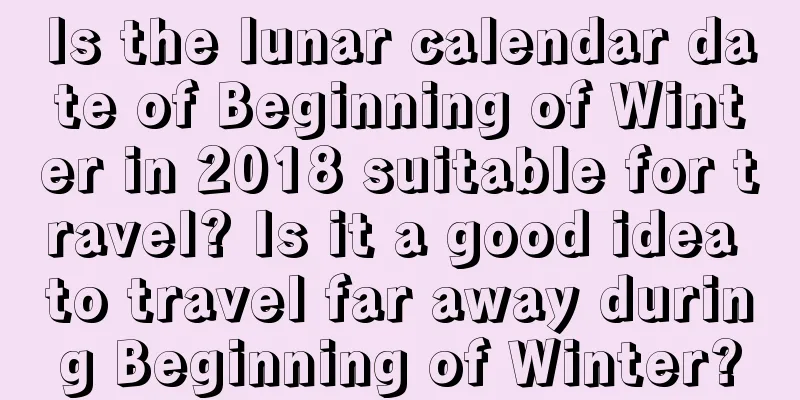 Is the lunar calendar date of Beginning of Winter in 2018 suitable for travel? Is it a good idea to travel far away during Beginning of Winter?