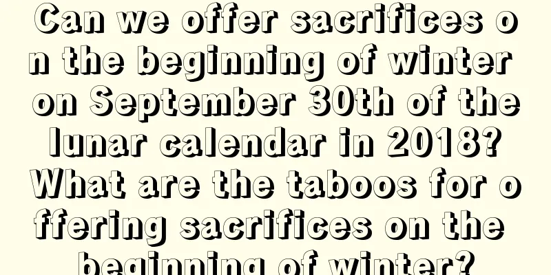 Can we offer sacrifices on the beginning of winter on September 30th of the lunar calendar in 2018? What are the taboos for offering sacrifices on the beginning of winter?