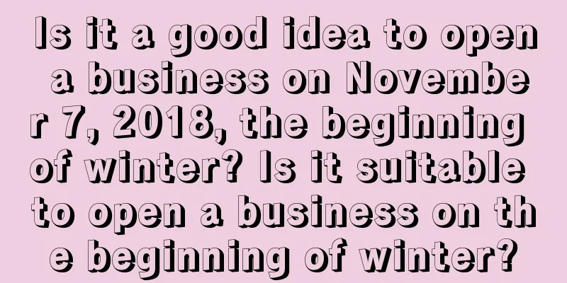 Is it a good idea to open a business on November 7, 2018, the beginning of winter? Is it suitable to open a business on the beginning of winter?