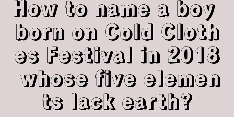 How to name a boy born on Cold Clothes Festival in 2018 whose five elements lack earth?