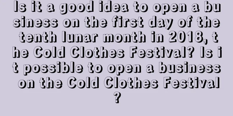 Is it a good idea to open a business on the first day of the tenth lunar month in 2018, the Cold Clothes Festival? Is it possible to open a business on the Cold Clothes Festival?