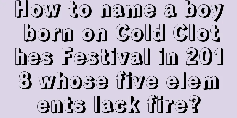 How to name a boy born on Cold Clothes Festival in 2018 whose five elements lack fire?